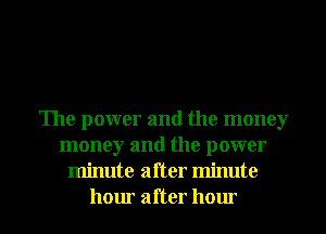 The power and the money
money and the power
minute after minute

hour after hour I