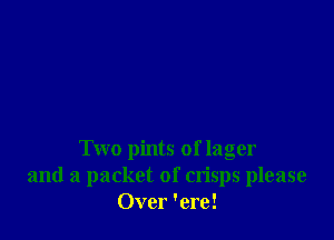 Two pints of lager
and a packet of crisps please
Over 'ere!