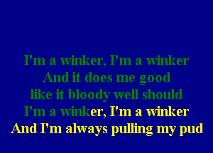 I'm a winker, I'm a winker
And it does me good
like it bloody well should
I'm a winker, I'm a winker
And I'm always pulling my pud