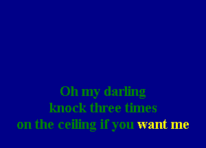 Oh my darling
knock three times
on the ceiling if you want me
