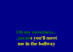Oh my sweetness...
..means you'll meet
me in the hallway