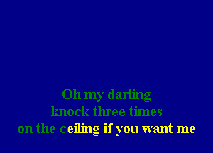 Oh my darling
knock three times
on the ceiling if you want me