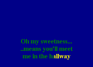 Oh my sweetness...
..means you'll meet
me in the hallway