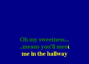 Oh my sweetness...
..means you'll meet
me in the hallway