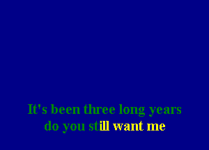 It's been three long years
do you still want me