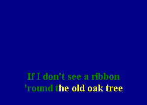 IfI don't see a ribbon
'round the old oak tree