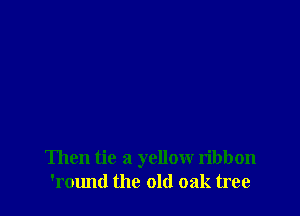 Then tie a yellow ribbon
'round the old oak tree