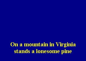 On a mountain in Virginia
stands a lonesome pine