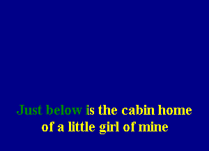 Just below is the cabin home
of a little girl of mine