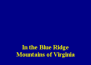 In the Blue Ridge
Mountains of V irginia