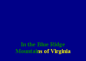 In the Blue Ridge
Mountains of V irginia