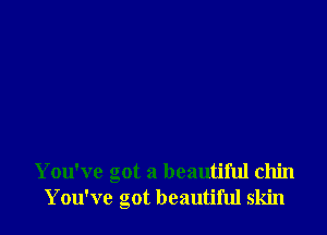 You've got a beautiful chin
You've got beautiful skin