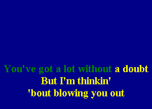 You've got a lot Without a doubt
But I'm thinkin'
'bout blowing you out