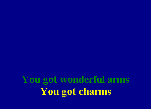 You got wonderful arms
You got charms