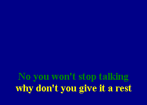 No you won't stop talking
why don't you give it a rest