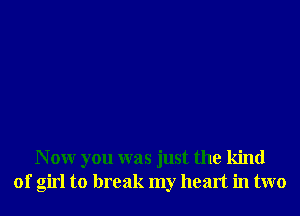 N 0W you was just the kind
of girl to break my heart in two