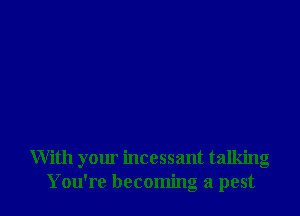 With your incessant talking
You're becoming a pest
