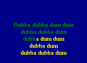 Dubba (lubba dum dum

dubba dubba dum
dubba dum dum
dubba dum
dubba dubba dum