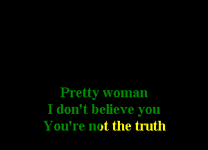 Pretty woman
I don't believe you
You're not the truth