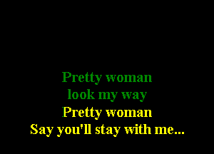 Pretty woman
look my way
Pretty woman
Say you'll stay with me...