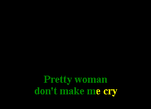 Pretty woman
don't make me cry