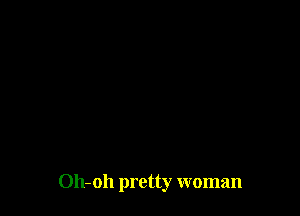 Oh-oh pretty woman