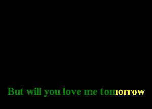 But will you love me tomorrowr