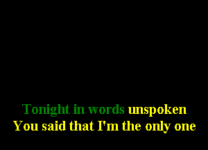 Tonight in words unspoken
You said that I'm the only one