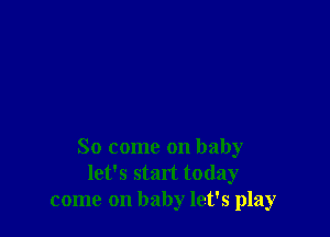 So come on baby
let's start today
come on baby let's play