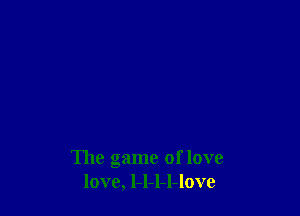 The game of love
love, l-l-l-l-love