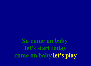 So come on baby
let's start today
come on baby let's play