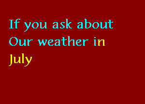If you ask about
Our weather in

July