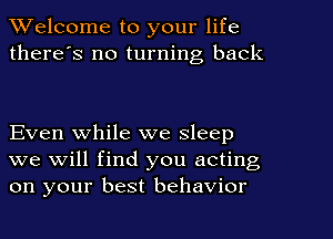 Welcome to your life

there's no turning back

Even while we sleep
we will find you acting
on your best behavior