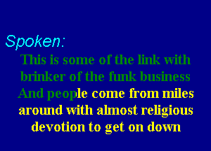 Spokens
This is some of the link With
Drinker 0f the funk business
And people come from miles
around With almost religious
devotion to get on down