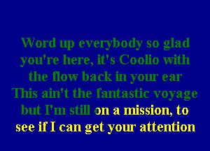 Word up everybody so glad
you're here, it's Coolio With
the How back in your ear
This ain't the fantastic voyage
but I'm still on a mission, to
see if I can get your attention