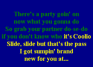 There's a party goin' on
nour What you gonna do
So grab your partner do-se-do
if you don't knowr Who it's Coolio
Slide, slide but that's the pass
I got sumpin' brand
neur for you at...