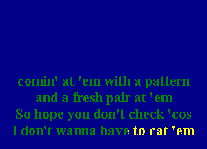 comin' at 'em With a pattern
and a fresh pair at 'em
So hope you don't check 'cos
I don't wanna have to cat 'em