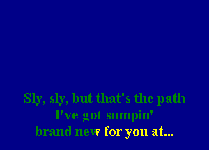 Sly, sly, but that's the path
I've got sumpin'
brand new for you at...