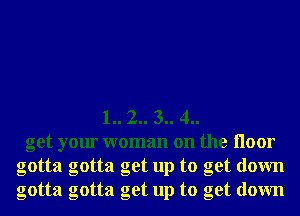1.. 2.. 3.. 4..
get your woman on the Iloor
gotta gotta get up to get down
gotta gotta get up to get down