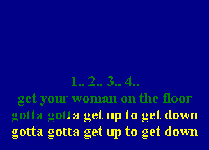 1.. 2.. 3.. 4..
get your woman on the Iloor
gotta gotta get up to get down
gotta gotta get up to get down