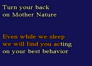 Turn your back
on Mother Nature

Even while we sleep
we will find you acting
on your best behavior