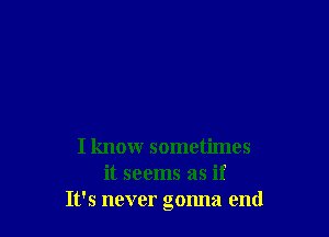 I know sometimes
it seems as if
It's never gonna end