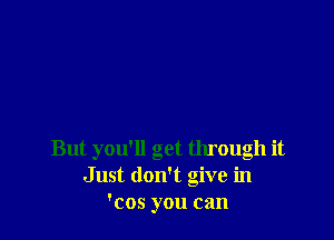 But you'll get through it
Just don't give in
'cos you can