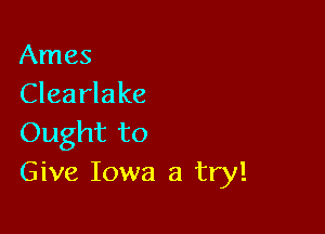 Ames
Clearlake

Ought to
Give Iowa a try!