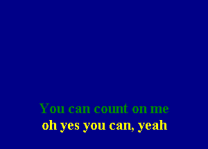 You can count on me
oh yes you can, yeah