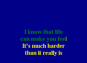I knowr that life
can make you feel
It's much harder
than it really is