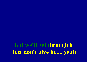 But we'll get through it
Just don't give in ..... yeah