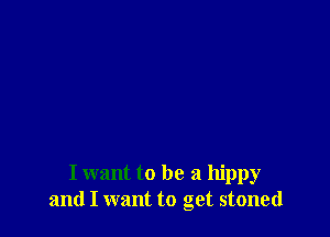 I want to be a hippy
and I want to get stoned