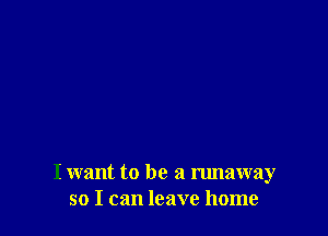 I want to be a runaway
so I can leave home