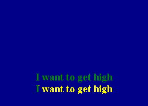 I want to get high
I want to get high